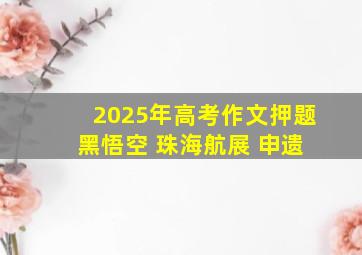 2025年高考作文押题 黑悟空 珠海航展 申遗